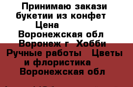 Принимаю закази букетии из конфет › Цена ­ 1 000 - Воронежская обл., Воронеж г. Хобби. Ручные работы » Цветы и флористика   . Воронежская обл.